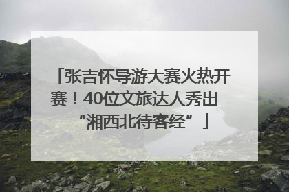 张吉怀导游大赛火热开赛！40位文旅达人秀出“湘西北待客经”