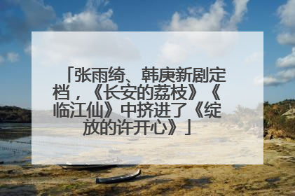张雨绮、韩庚新剧定档，《长安的荔枝》《临江仙》中挤进了《绽放的许开心》
