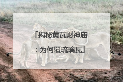 揭秘黄瓦财神庙：为何覆琉璃瓦
