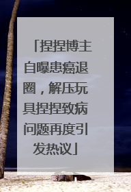 捏捏博主自曝患癌退圈，解压玩具捏捏致病问题再度引发热议