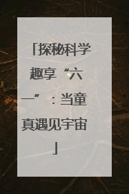 探秘科学 趣享“六一”：当童真遇见宇宙