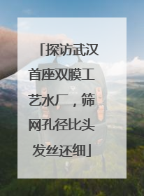探访武汉首座双膜工艺水厂，筛网孔径比头发丝还细