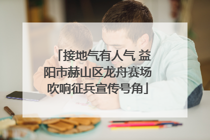 接地气有人气 益阳市赫山区龙舟赛场吹响征兵宣传号角