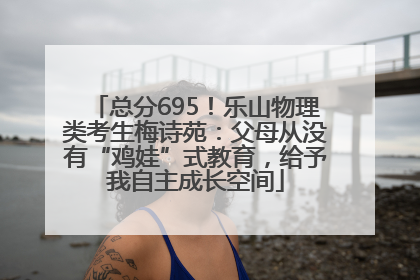 总分695！乐山物理类考生梅诗苑：父母从没有“鸡娃”式教育，给予我自主成长空间