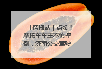 情报站｜点赞！摩托车车主不慎摔倒，济南公交驾驶员暖心帮扶！