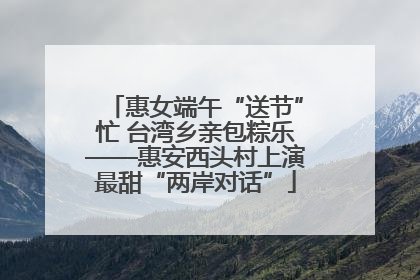 惠女端午“送节”忙 台湾乡亲包粽乐——惠安西头村上演最甜“两岸对话”