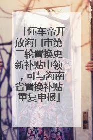 懂车帝开放海口市第二轮置换更新补贴申领，可与海南省置换补贴重复申报