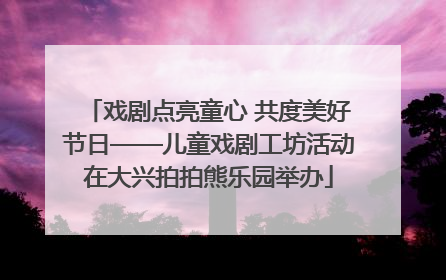 戏剧点亮童心 共度美好节日——儿童戏剧工坊活动在大兴拍拍熊乐园举办