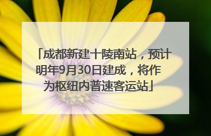 成都新建十陵南站，预计明年9月30日建成，将作为枢纽内普速客运站