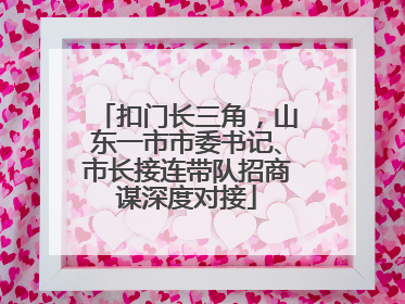 扣门长三角，山东一市市委书记、市长接连带队招商谋深度对接