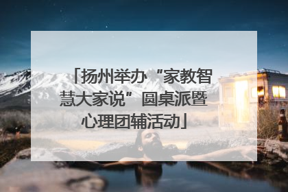 扬州举办“家教智慧大家说”圆桌派暨心理团辅活动