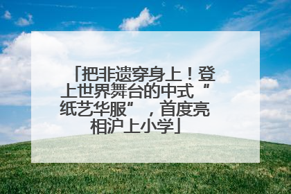 把非遗穿身上！登上世界舞台的中式“纸艺华服”，首度亮相沪上小学