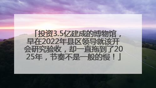 投资3.5亿建成的博物馆，早在2022年县区领导就该开会研究验收，却一直拖到了2025年，节奏不是一般的慢！
