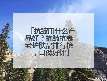 抗皱用什么产品好？抗皱抗衰老护肤品排行榜，口碑好评