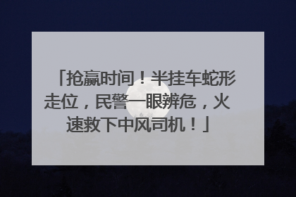 抢赢时间！半挂车蛇形走位，民警一眼辨危，火速救下中风司机！