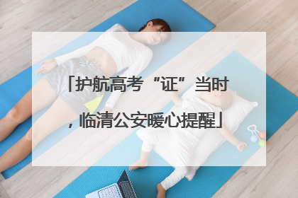 护航高考“证”当时，临清公安暖心提醒