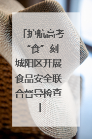 护航高考“食”刻 城阳区开展食品安全联合督导检查