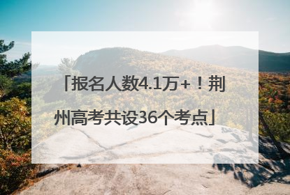 报名人数4.1万+！荆州高考共设36个考点