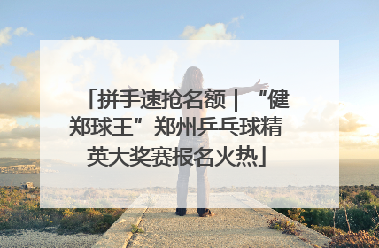 拼手速抢名额｜“健郑球王”郑州乒乓球精英大奖赛报名火热