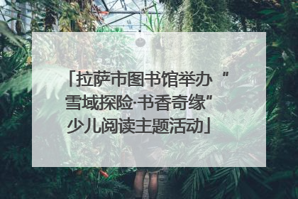 拉萨市图书馆举办“雪域探险·书香奇缘”少儿阅读主题活动
