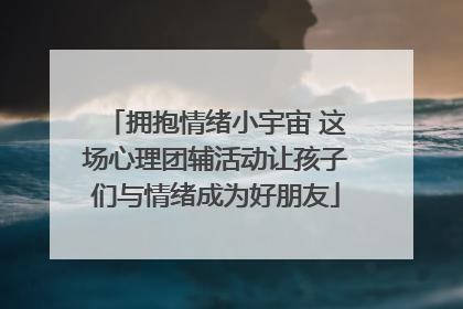 拥抱情绪小宇宙 这场心理团辅活动让孩子们与情绪成为好朋友