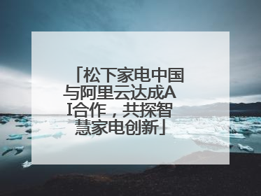 松下家电中国与阿里云达成AI合作，共探智慧家电创新