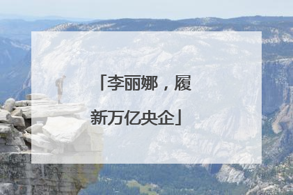 李丽娜，履新万亿央企