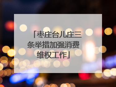 枣庄台儿庄三条举措加强消费维权工作