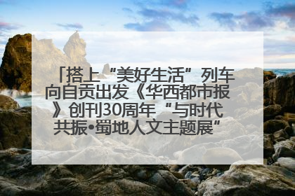 搭上“美好生活”列车向自贡出发《华西都市报》创刊30周年“与时代共振•蜀地人文主题展”5月30日开展丨美好生活有“盐”味