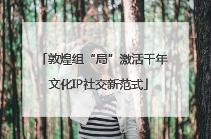 敦煌组“局”激活千年文化IP社交新范式