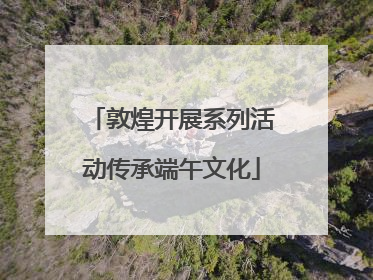 敦煌开展系列活动传承端午文化