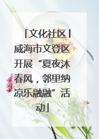 文化社区│威海市文登区开展“夏夜沐春风，邻里纳凉乐融融”活动