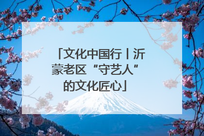 文化中国行丨沂蒙老区“守艺人”的文化匠心
