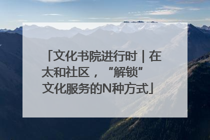 文化书院进行时｜在太和社区，“解锁” 文化服务的N种方式