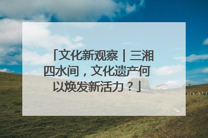 文化新观察｜三湘四水间，文化遗产何以焕发新活力？