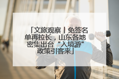 文旅观察丨免签名单再拉长，山东各地密集出台“入境游”政策引客来