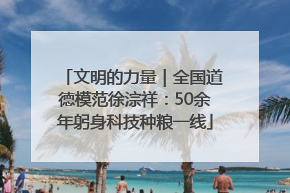 文明的力量｜全国道德模范徐淙祥：50余年躬身科技种粮一线