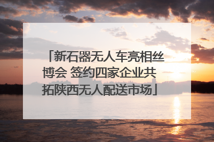 新石器无人车亮相丝博会 签约四家企业共拓陕西无人配送市场