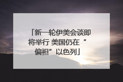 新一轮伊美会谈即将举行 美国仍在“偏袒”以色列