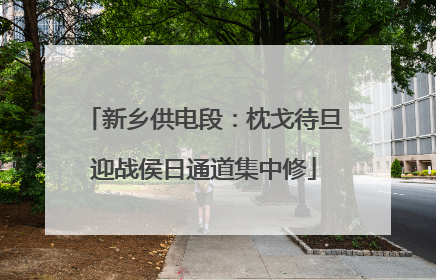 新乡供电段：枕戈待旦迎战侯日通道集中修