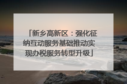 新乡高新区：强化征纳互动服务基础推动实现办税服务转型升级