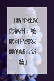 新华社聚焦福州：绘就可持续发展的城市新篇