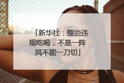 新华社：整治违规吃喝，不是一阵风不能一刀切