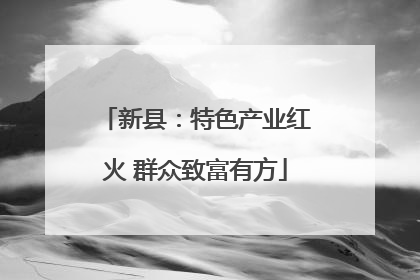 新县：特色产业红火 群众致富有方