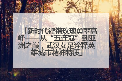 新时代铿锵玫瑰勇攀高峰——从“五连冠”到亚洲之巅，武汉女足诠释英雄城市精神特质