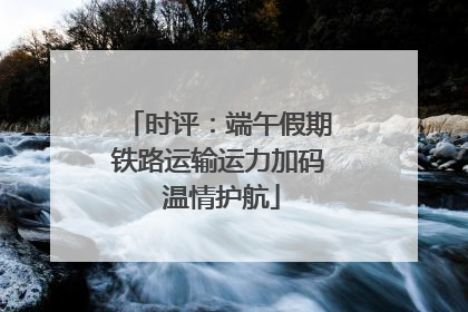 时评：端午假期铁路运输运力加码 温情护航
