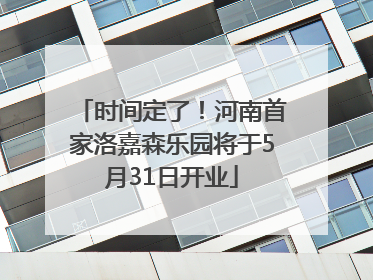 时间定了！河南首家洛嘉森乐园将于5月31日开业