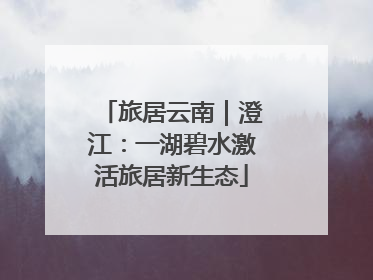 旅居云南｜澄江：一湖碧水激活旅居新生态
