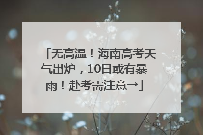 无高温！海南高考天气出炉，10日或有暴雨！赴考需注意→
