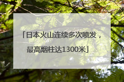 日本火山连续多次喷发，最高烟柱达1300米